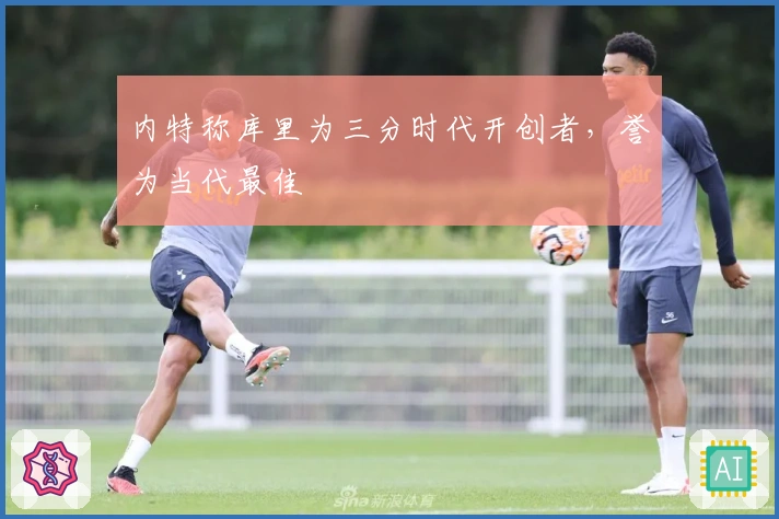 内特称库里为三分时代开创者，誉为当代最佳