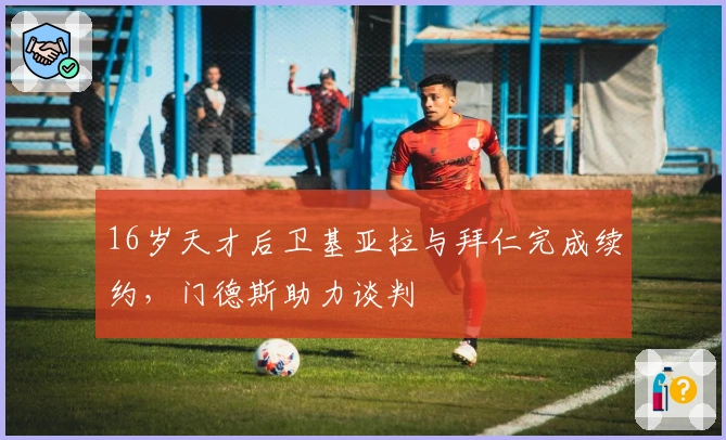 16岁天才后卫基亚拉与拜仁完成续约，门德斯助力谈判