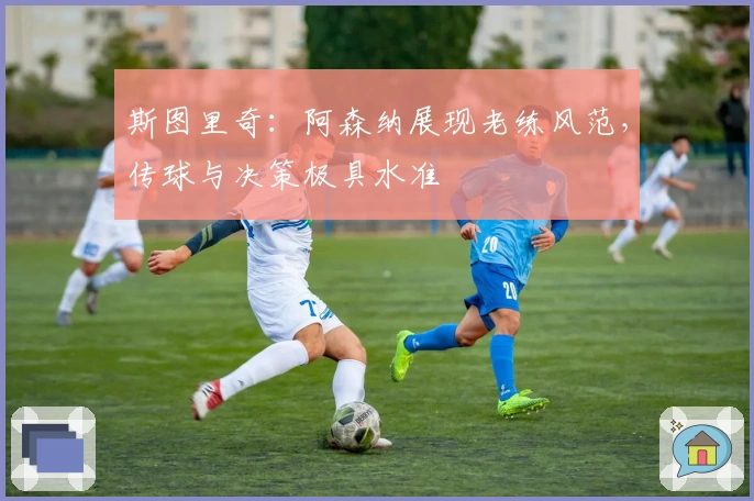 斯图里奇：阿森纳展现老练风范，传球与决策极具水准