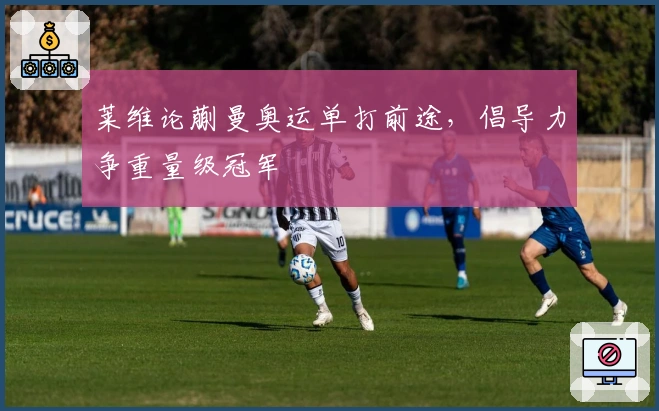 莱维论蒯曼奥运单打前途，倡导力争重量级冠军