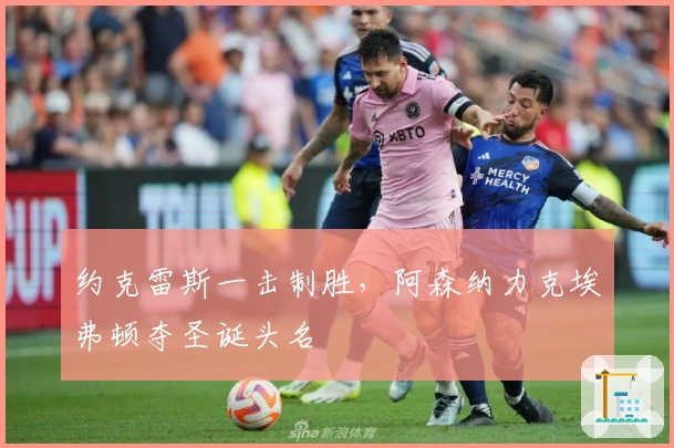 约克雷斯一击制胜，阿森纳力克埃弗顿夺圣诞头名