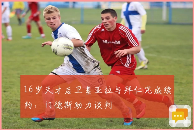 16岁天才后卫基亚拉与拜仁完成续约，门德斯助力谈判