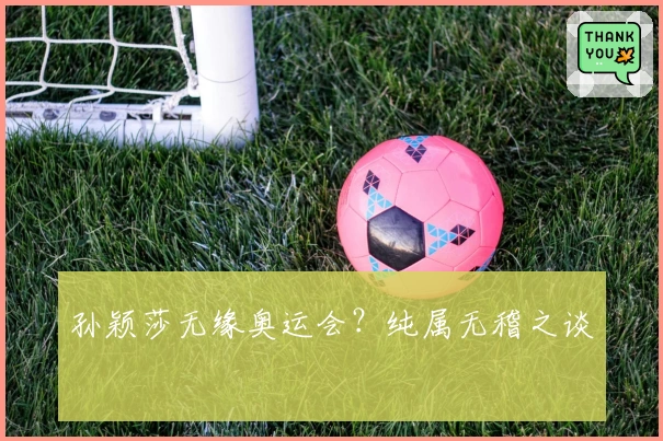 孙颖莎无缘奥运会？纯属无稽之谈