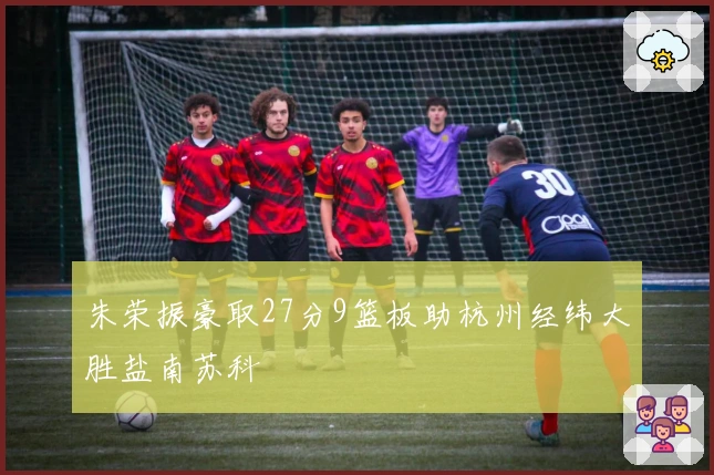朱荣振豪取27分9篮板助杭州经纬大胜盐南苏科